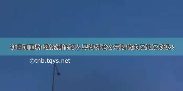 红薯加面粉 教你制作懒人早餐饼老公夸我做的又快又好吃！