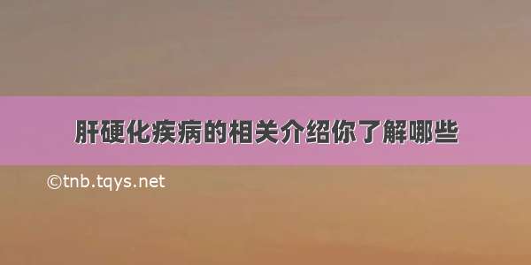 肝硬化疾病的相关介绍你了解哪些