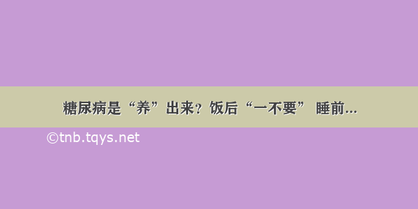 糖尿病是“养”出来？饭后“一不要” 睡前...