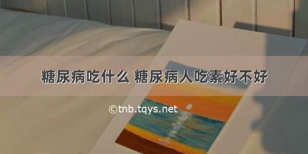 糖尿病吃什么 糖尿病人吃素好不好