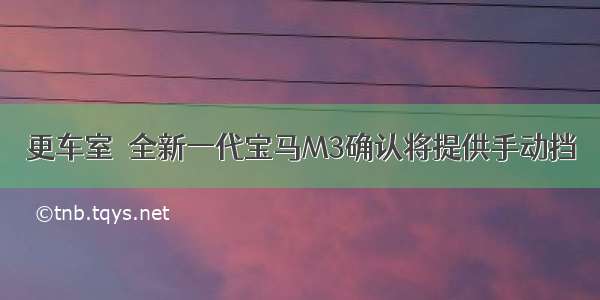 更车室｜全新一代宝马M3确认将提供手动挡