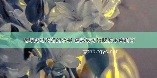 糖尿病可以吃的水果 糖尿病可以吃的水果蔬菜