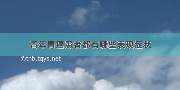 青年胃癌患者都有哪些表现症状