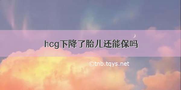 hcg下降了胎儿还能保吗