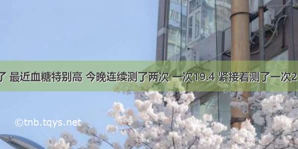 糖尿病了 最近血糖特别高 今晚连续测了两次 一次19.4 紧接着测了一次21.2为什