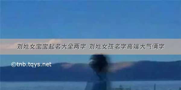 刘姓女宝宝起名大全两字 刘姓女孩名字高端大气俩字