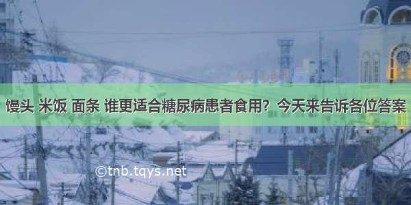 馒头 米饭 面条 谁更适合糖尿病患者食用？今天来告诉各位答案