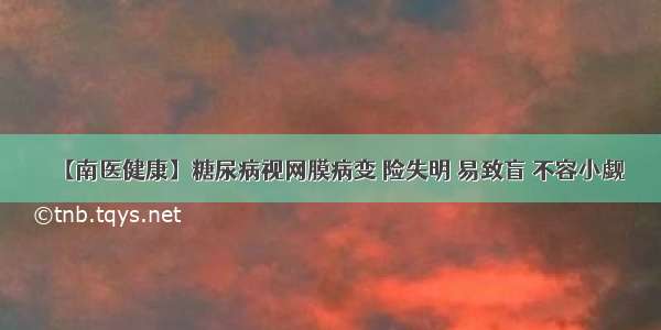 【南医健康】糖尿病视网膜病变 险失明 易致盲 不容小觑