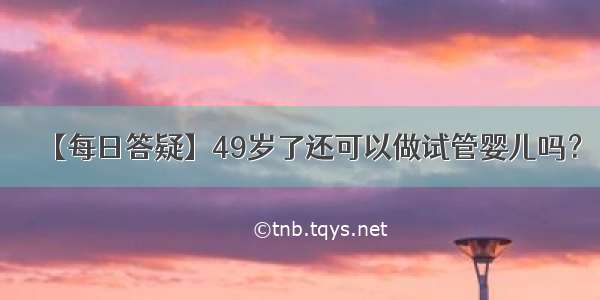 【每日答疑】49岁了还可以做试管婴儿吗？