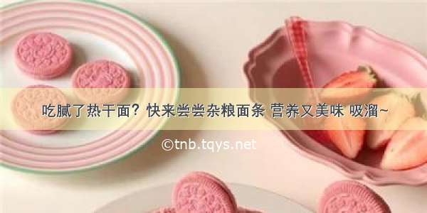 吃腻了热干面？快来尝尝杂粮面条 营养又美味 吸溜~