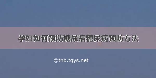 孕妇如何预防糖尿病糖尿病预防方法