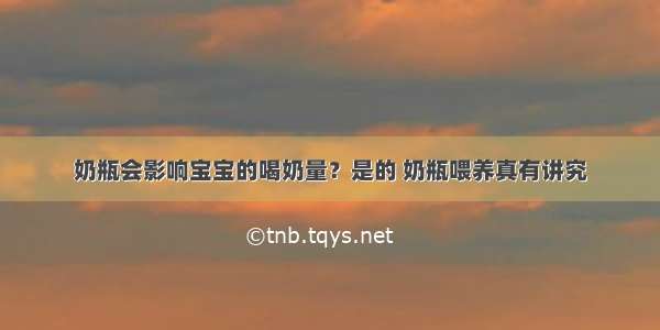 奶瓶会影响宝宝的喝奶量？是的 奶瓶喂养真有讲究