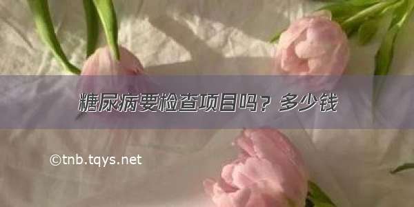 糖尿病要检查项目吗？多少钱