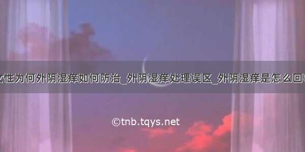 女性为何外阴湿痒如何防治_外阴湿痒处理误区_外阴湿痒是怎么回事