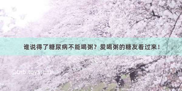 谁说得了糖尿病不能喝粥？爱喝粥的糖友看过来！