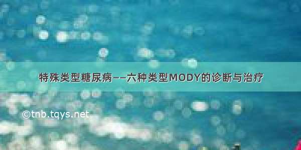 特殊类型糖尿病——六种类型MODY的诊断与治疗