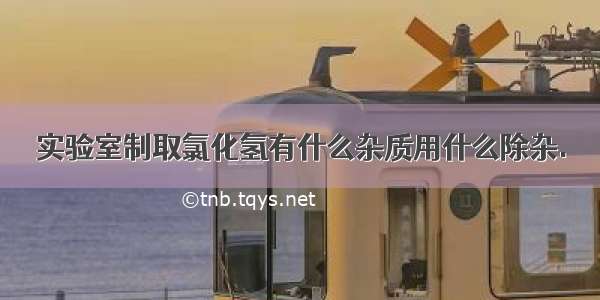 实验室制取氯化氢有什么杂质用什么除杂.