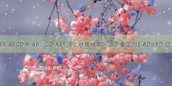 如图 直角梯形ABCD中 AB∥CD AB⊥BC 对角线AC⊥BD 垂足为E AD=BD 过点E作EF∥A