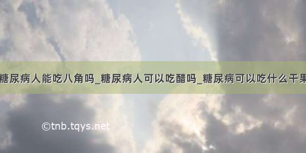 糖尿病人能吃八角吗_糖尿病人可以吃醋吗_糖尿病可以吃什么干果