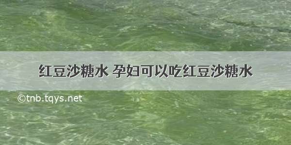 红豆沙糖水 孕妇可以吃红豆沙糖水