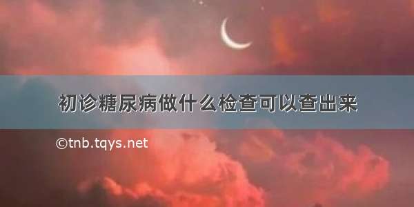 初诊糖尿病做什么检查可以查出来