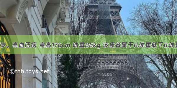 患者男 55岁。高血压病 身高176cm 体重86kg 该患者属于A.体重低下B.体重正常C.体