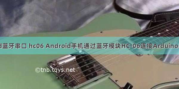 android蓝牙串口 hc06 Android手机通过蓝牙模块HC-06连接Arduino串口输出