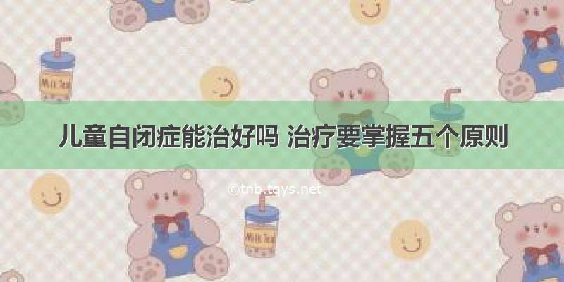 儿童自闭症能治好吗 治疗要掌握五个原则