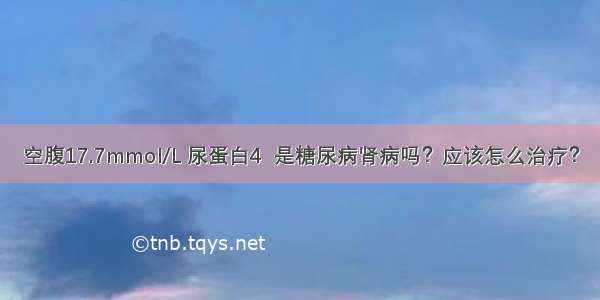 空腹17.7mmol/L 尿蛋白4  是糖尿病肾病吗？应该怎么治疗？