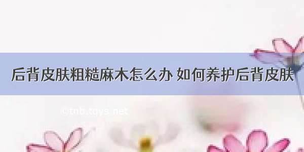 后背皮肤粗糙麻木怎么办 如何养护后背皮肤