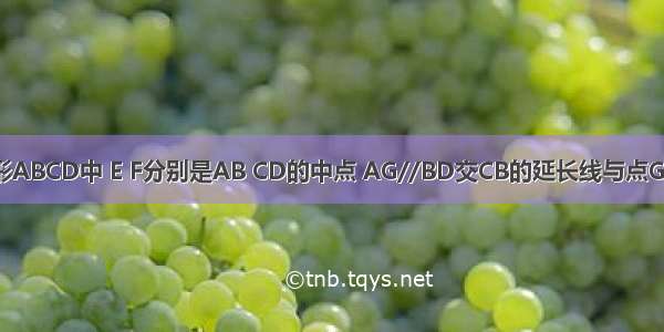 在平行四边形ABCD中 E F分别是AB CD的中点 AG//BD交CB的延长线与点G 若四边形BE