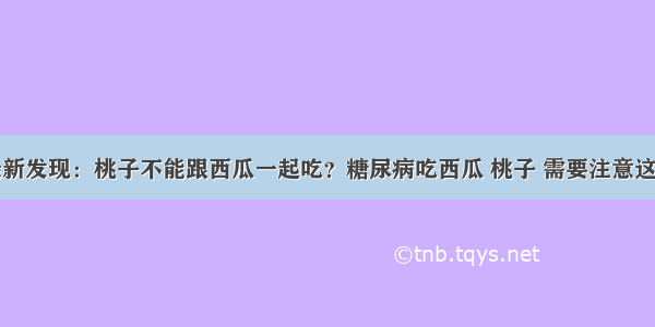 医院最新发现：桃子不能跟西瓜一起吃？糖尿病吃西瓜 桃子 需要注意这一方面