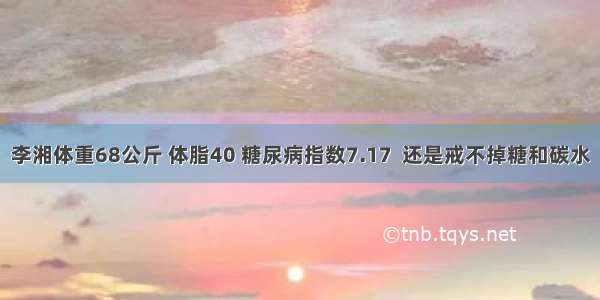 李湘体重68公斤 体脂40 糖尿病指数7.17  还是戒不掉糖和碳水