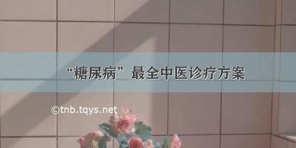 “糖尿病”最全中医诊疗方案