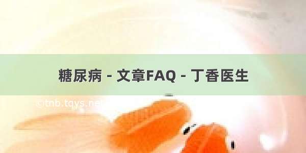 糖尿病 - 文章FAQ - 丁香医生
