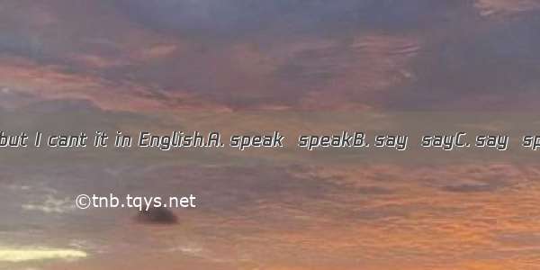 I can English  but I cant it in English.A. speak  speakB. say  sayC. say  speakD. speak