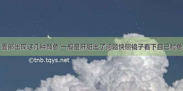 面部出现这几种颜色 一般是肝脏出了问题快照镜子看下自己脸色