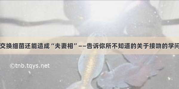 交换细菌还能造成“夫妻相”——告诉你所不知道的关于接吻的学问