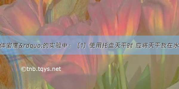 在“测定液体密度”的实验中：（1）使用托盘天平时 应将天平放在水平桌面上 游码移