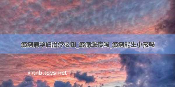 癫痫病孕妇治疗必知_癫痫遗传吗_癫痫能生小孩吗