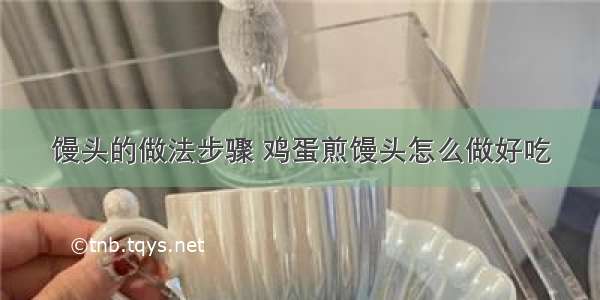 馒头的做法步骤 鸡蛋煎馒头怎么做好吃