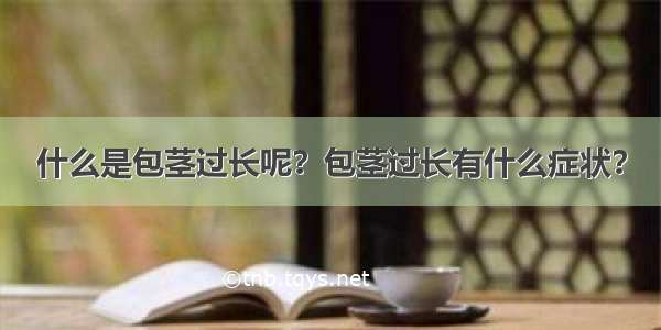 什么是包茎过长呢？包茎过长有什么症状？