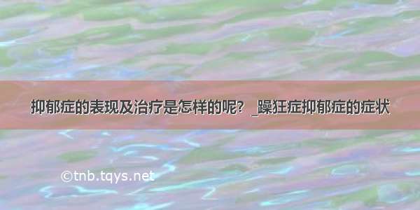 抑郁症的表现及治疗是怎样的呢？_躁狂症抑郁症的症状