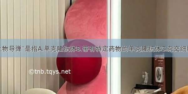 单选题“生物导弹”是指A.单克隆抗体B.带有特定药物的单克隆抗体C.杂交细胞D.B淋巴