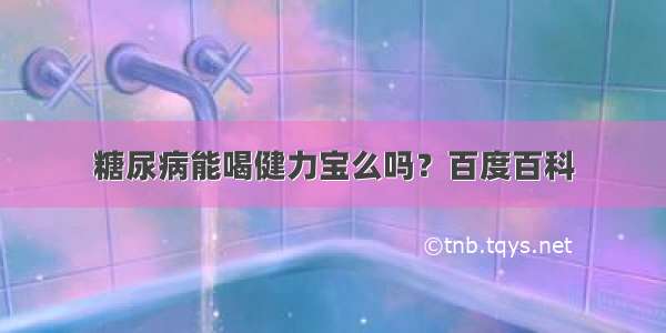 糖尿病能喝健力宝么吗？百度百科