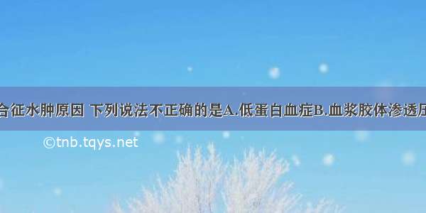 关于肾病综合征水肿原因 下列说法不正确的是A.低蛋白血症B.血浆胶体渗透压下降C.有效