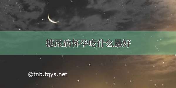 糖尿病怀孕吃什么最好