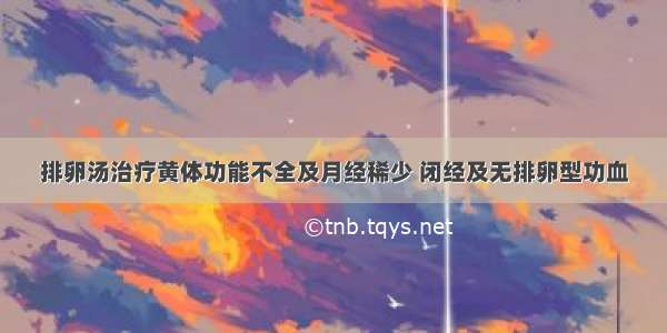 排卵汤治疗黄体功能不全及月经稀少 闭经及无排卵型功血