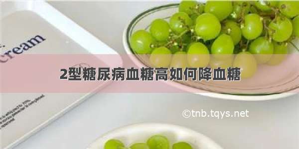 2型糖尿病血糖高如何降血糖