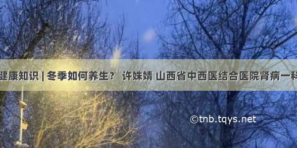 健康知识 | 冬季如何养生？ 许姝婧 山西省中西医结合医院肾病一科